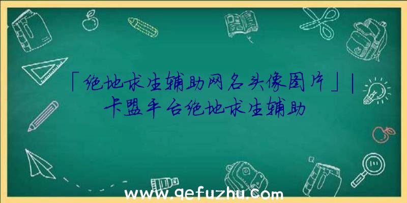 「绝地求生辅助网名头像图片」|卡盟平台绝地求生辅助